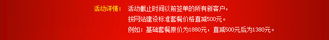 活動(dòng)詳情：活動(dòng)截止時(shí)間以前簽單的所有新客戶，按網(wǎng)站建設(shè)標(biāo)準(zhǔn)套餐價(jià)格直減500元。例如：基礎(chǔ)套餐原價(jià)為1880元，直減500元后為1380元。